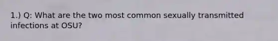 1.) Q: What are the two most common sexually transmitted infections at OSU?