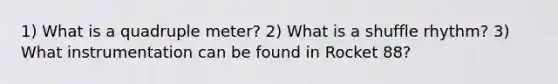 1) What is a quadruple meter? 2) What is a shuffle rhythm? 3) What instrumentation can be found in Rocket 88?