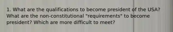 1. What are the qualifications to become president of the USA? What are the non-constitutional "requirements" to become president? Which are more difficult to meet?