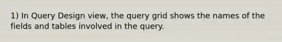 1) In Query Design view, the query grid shows the names of the fields and tables involved in the query.