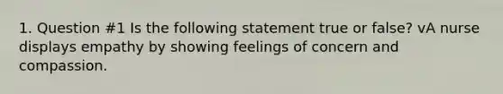 1. Question #1 Is the following statement true or false? vA nurse displays empathy by showing feelings of concern and compassion.