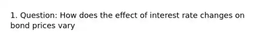 1. Question: How does the effect of interest rate changes on bond prices vary