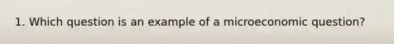 1. Which question is an example of a microeconomic question?