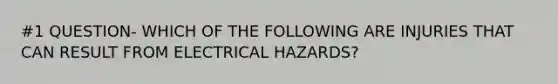 #1 QUESTION- WHICH OF THE FOLLOWING ARE INJURIES THAT CAN RESULT FROM ELECTRICAL HAZARDS?