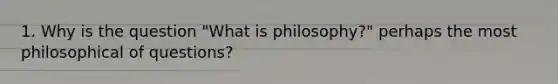 1. Why is the question "What is philosophy?" perhaps the most philosophical of questions?