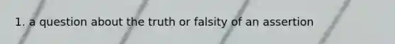 1. a question about the truth or falsity of an assertion