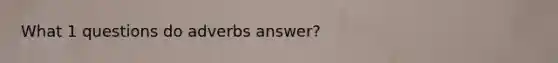 What 1 questions do adverbs answer?