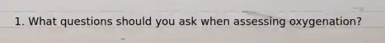 1. What questions should you ask when assessing oxygenation?