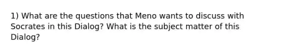 1) What are the questions that Meno wants to discuss with Socrates in this Dialog? What is the subject matter of this Dialog?