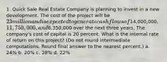 1. Quick Sale Real Estate Company is planning to invest in a new development. The cost of the project will be 23 million and is expected to generate cash flows of14,000,000, 11,750,000, and6,350,000 over the next three years. The company's cost of capital is 20 percent. What is the internal rate of return on this project? (Do not round intermediate computations. Round final answer to the nearest percent.) a. 24% b. 20% c. 28% d. 22%