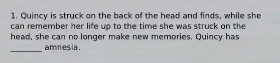 1. Quincy is struck on the back of the head and finds, while she can remember her life up to the time she was struck on the head, she can no longer make new memories. Quincy has ________ amnesia.