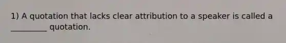 1) A quotation that lacks clear attribution to a speaker is called a _________ quotation.