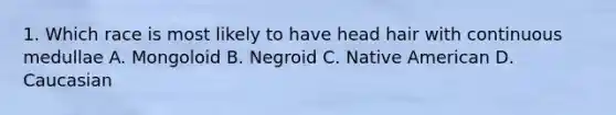 1. Which race is most likely to have head hair with continuous medullae A. Mongoloid B. Negroid C. Native American D. Caucasian