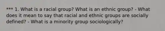 *** 1. What is a racial group? What is an ethnic group? - What does it mean to say that racial and ethnic groups are socially defined? - What is a minority group sociologically?