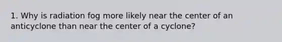 1. Why is radiation fog more likely near the center of an anticyclone than near the center of a cyclone?