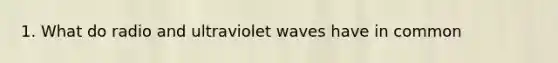 1. What do radio and ultraviolet waves have in common