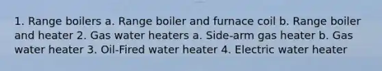 1. Range boilers a. Range boiler and furnace coil b. Range boiler and heater 2. Gas water heaters a. Side-arm gas heater b. Gas water heater 3. Oil-Fired water heater 4. Electric water heater