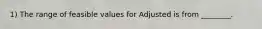 1) The range of feasible values for Adjusted is from ________.