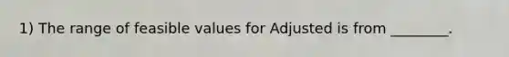 1) The range of feasible values for Adjusted is from ________.