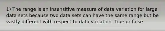 1) The range is an insensitive measure of data variation for large data sets because two data sets can have the same range but be vastly different with respect to data variation. True or false