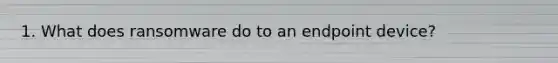 1. What does ransomware do to an endpoint device?