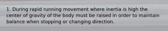 1. During rapid running movement where inertia is high the center of gravity of the body must be raised in order to maintain balance when stopping or changing direction.