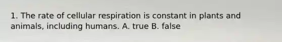 1. The rate of cellular respiration is constant in plants and animals, including humans. A. true B. false