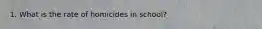 1. What is the rate of homicides in school?