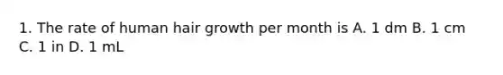 1. The rate of human hair growth per month is A. 1 dm B. 1 cm C. 1 in D. 1 mL