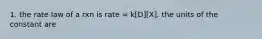 1. the rate law of a rxn is rate = k[D][X]. the units of the constant are