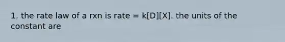 1. the rate law of a rxn is rate = k[D][X]. the units of the constant are