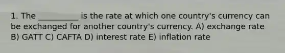 1. The __________ is the rate at which one country's currency can be exchanged for another country's currency. A) exchange rate B) GATT C) CAFTA D) interest rate E) inflation rate