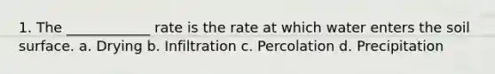 1. The ____________ rate is the rate at which water enters the soil surface. a. Drying b. Infiltration c. Percolation d. Precipitation