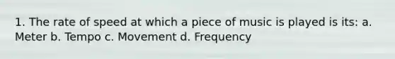1. The rate of speed at which a piece of music is played is its: a. Meter b. Tempo c. Movement d. Frequency