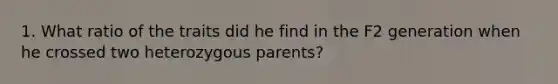 1. What ratio of the traits did he find in the F2 generation when he crossed two heterozygous parents?