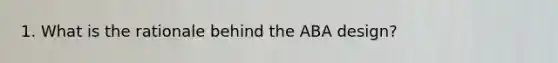 1. What is the rationale behind the ABA design?