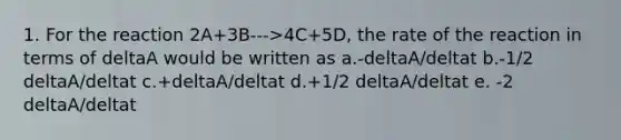 1. For the reaction 2A+3B--->4C+5D, the rate of the reaction in terms of deltaA would be written as a.-deltaA/deltat b.-1/2 deltaA/deltat c.+deltaA/deltat d.+1/2 deltaA/deltat e. -2 deltaA/deltat