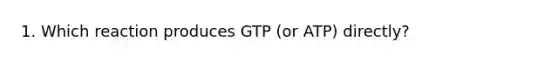 1. Which reaction produces GTP (or ATP) directly?