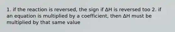 1. if the reaction is reversed, the sign if ∆H is reversed too 2. if an equation is multiplied by a coefficient, then ∆H must be multiplied by that same value