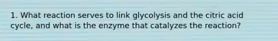 1. What reaction serves to link glycolysis and the citric acid cycle, and what is the enzyme that catalyzes the reaction?