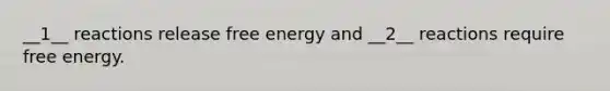 __1__ reactions release free energy and __2__ reactions require free energy.