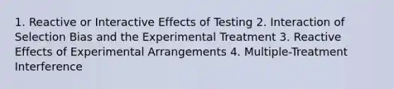 1. Reactive or Interactive Effects of Testing 2. Interaction of Selection Bias and the Experimental Treatment 3. Reactive Effects of Experimental Arrangements 4. Multiple-Treatment Interference