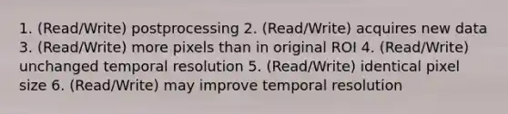 1. (Read/Write) postprocessing 2. (Read/Write) acquires new data 3. (Read/Write) more pixels than in original ROI 4. (Read/Write) unchanged temporal resolution 5. (Read/Write) identical pixel size 6. (Read/Write) may improve temporal resolution