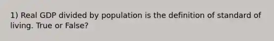 1) Real GDP divided by population is the definition of standard of living. True or False?