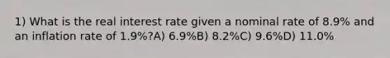 1) What is the real interest rate given a nominal rate of 8.9% and an inflation rate of 1.9%?A) 6.9%B) 8.2%C) 9.6%D) 11.0%