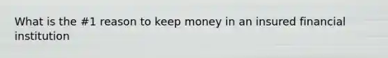 What is the #1 reason to keep money in an insured financial institution