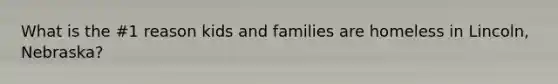 What is the #1 reason kids and families are homeless in Lincoln, Nebraska?