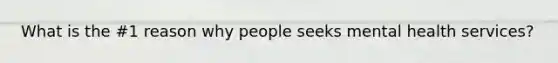 What is the #1 reason why people seeks mental health services?