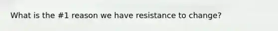 What is the #1 reason we have resistance to change?