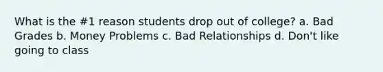 What is the #1 reason students drop out of college? a. Bad Grades b. Money Problems c. Bad Relationships d. Don't like going to class